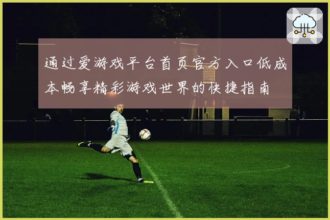 通过爱游戏平台首页官方入口低成本畅享精彩游戏世界的快捷指南