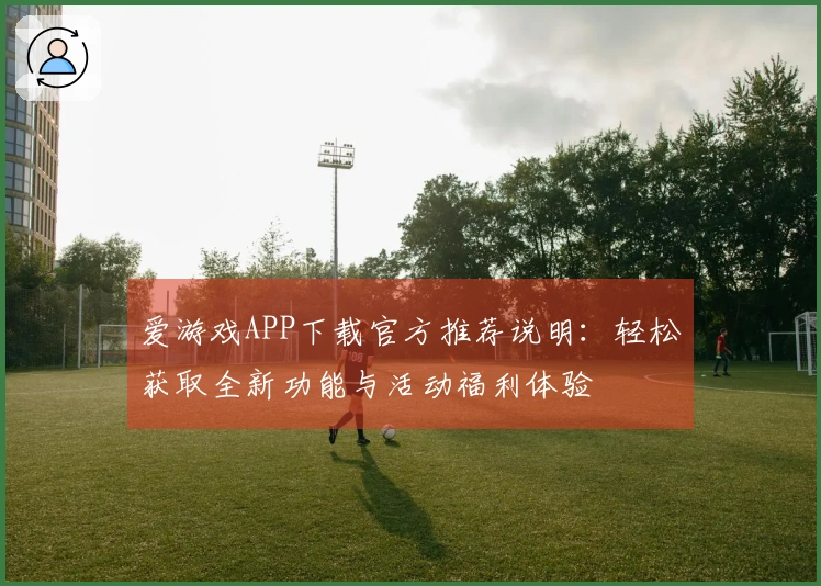 爱游戏APP下载官方推荐说明：轻松获取全新功能与活动福利体验