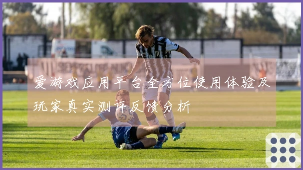 爱游戏应用平台全方位使用体验及玩家真实测评反馈分析