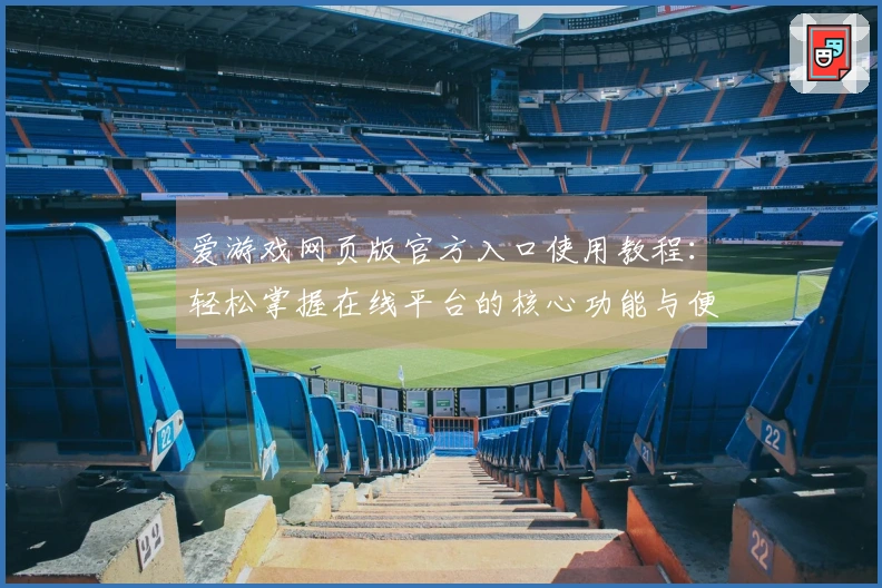爱游戏网页版官方入口使用教程：轻松掌握在线平台的核心功能与便捷操作技巧