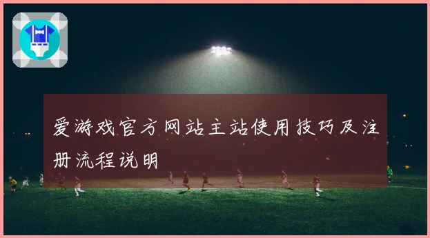 爱游戏官方网站主站使用技巧及注册流程说明