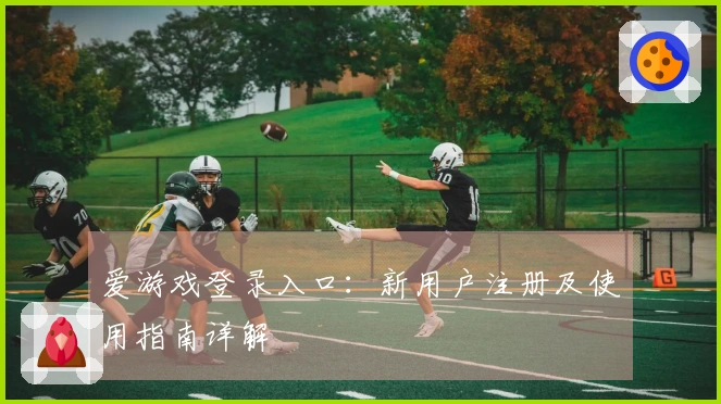 爱游戏登录入口：新用户注册及使用指南详解
