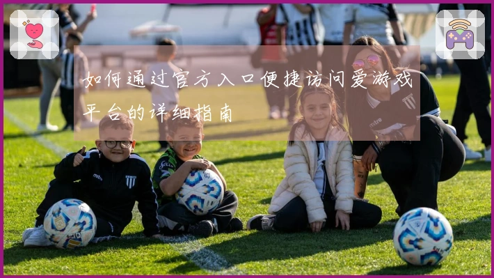 如何通过官方入口便捷访问爱游戏平台的详细指南