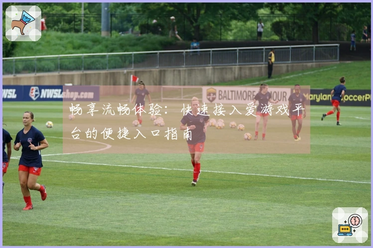 畅享流畅体验:快速接入爱游戏平台的便捷入口指南
