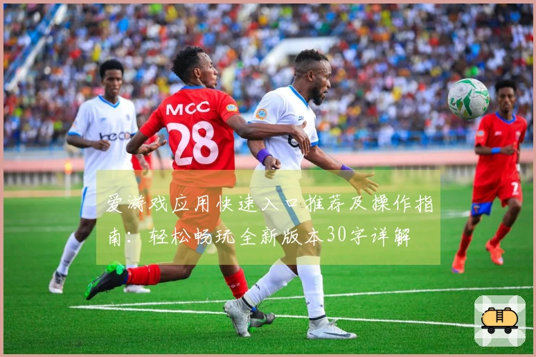 爱游戏应用快速入口推荐及操作指南：轻松畅玩全新版本30字详解