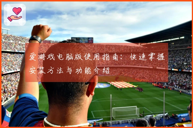爱游戏电脑版使用指南:快速掌握安装方法与功能介绍