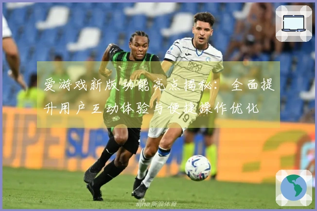 爱游戏新版功能亮点揭秘：全面提升用户互动体验与便捷操作优化