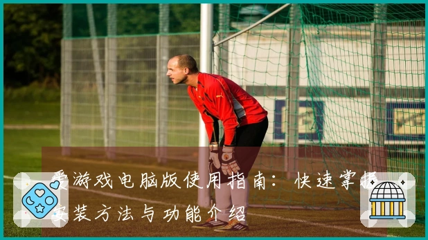 爱游戏电脑版使用指南：快速掌握安装方法与功能介绍