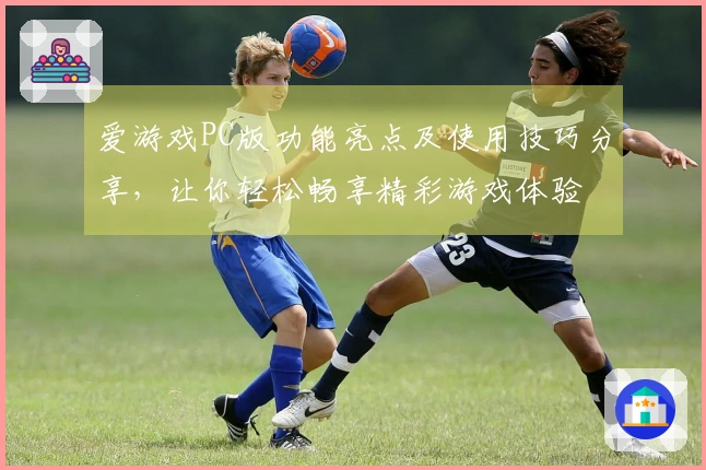 爱游戏PC版功能亮点及使用技巧分享，让你轻松畅享精彩游戏体验