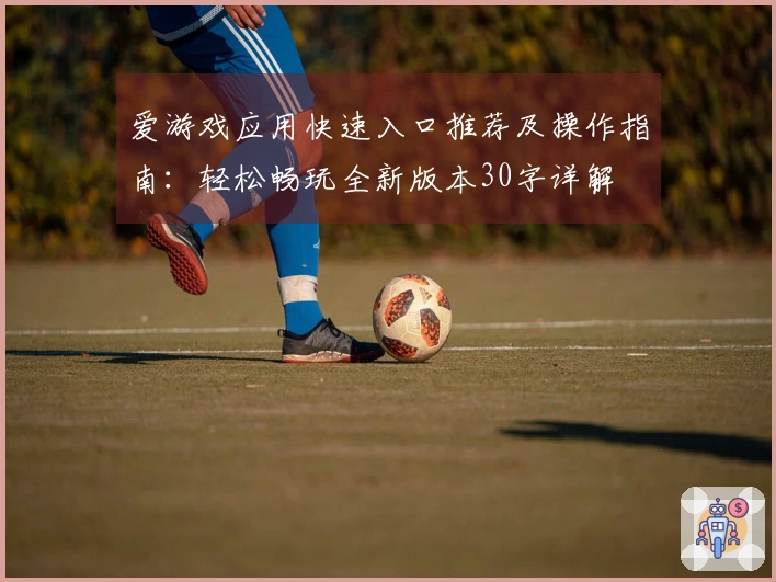 爱游戏应用快速入口推荐及操作指南：轻松畅玩全新版本30字详解