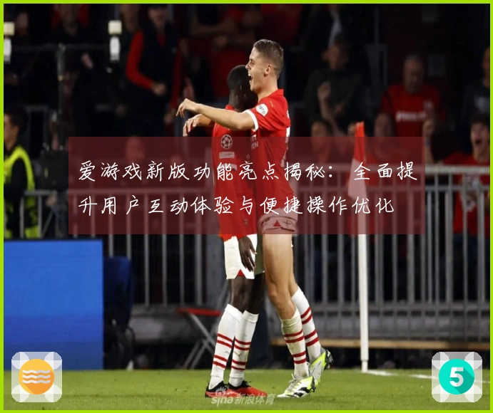 爱游戏新版功能亮点揭秘：全面提升用户互动体验与便捷操作优化