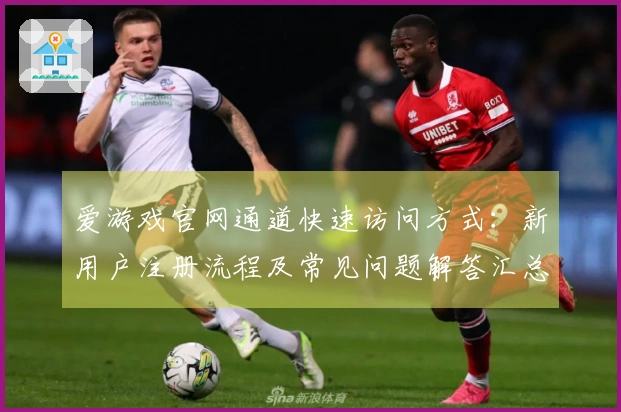 爱游戏官网通道快速访问方式：新用户注册流程及常见问题解答汇总