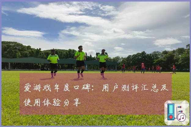 爱游戏年度口碑：用户测评汇总及使用体验分享