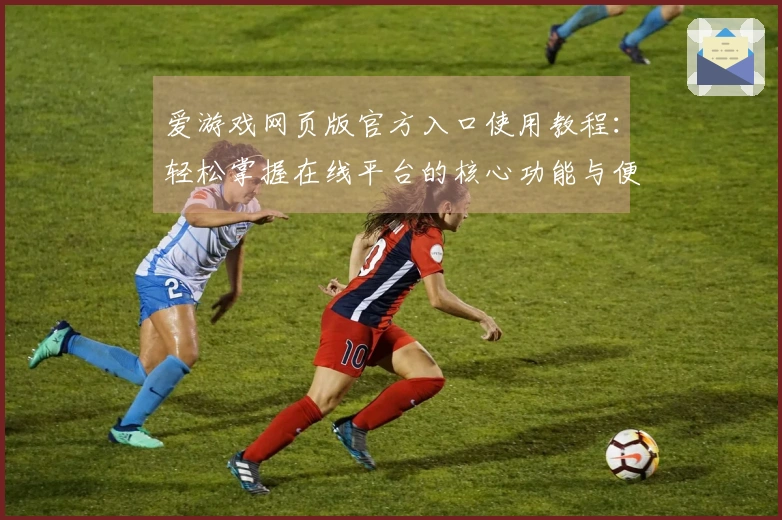 爱游戏网页版官方入口使用教程：轻松掌握在线平台的核心功能与便捷操作技巧