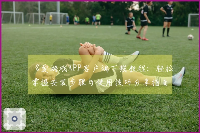 《爱游戏APP客户端下载教程：轻松掌握安装步骤与使用技巧分享指南》