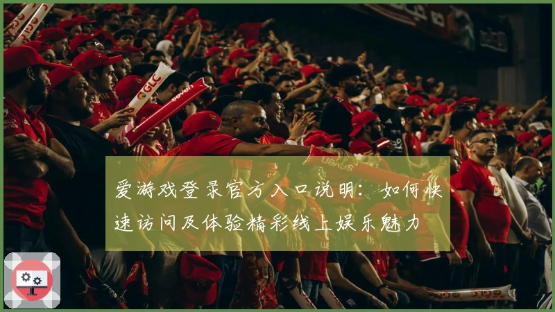 爱游戏登录官方入口说明：如何快速访问及体验精彩线上娱乐魅力