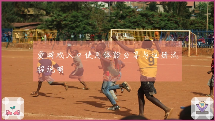 爱游戏入口使用体验分享与注册流程说明