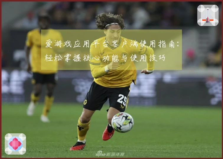 爱游戏应用平台客户端使用指南:轻松掌握核心功能与使用技巧