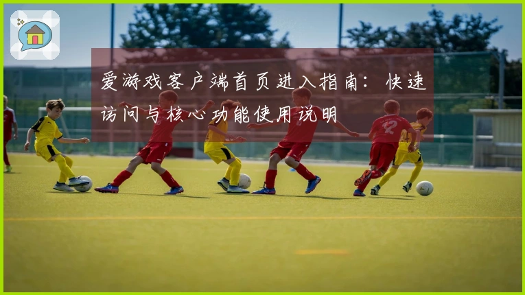 爱游戏客户端首页进入指南:快速访问与核心功能使用说明