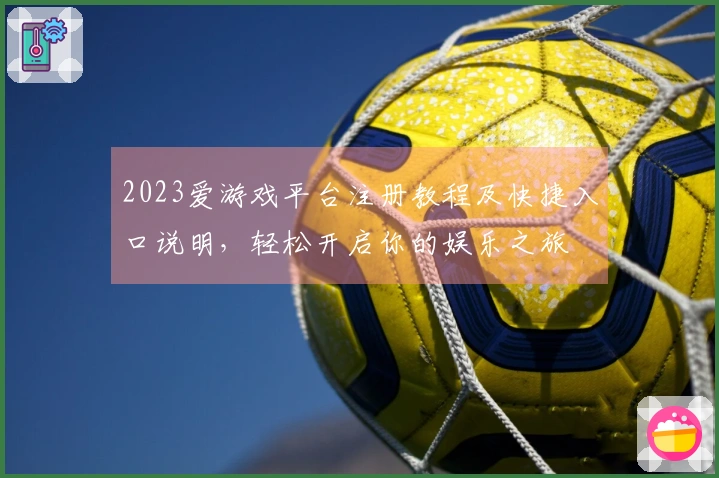 2023爱游戏平台注册教程及快捷入口说明，轻松开启你的娱乐之旅