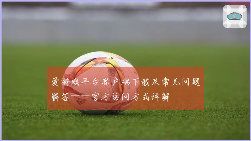 爱游戏平台客户端下载及常见问题解答——官方访问方式详解