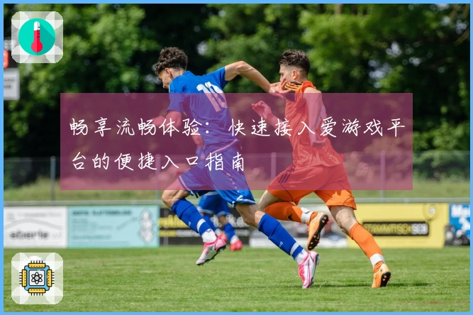 畅享流畅体验：快速接入爱游戏平台的便捷入口指南