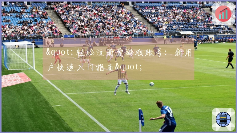"轻松注册爱游戏账号：新用户快速入门指南"