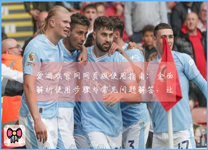 爱游戏官网网页版使用指南：全面解析使用步骤与常见问题解答，让你畅享游戏世界