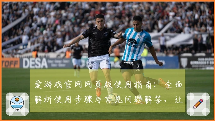 爱游戏官网网页版使用指南：全面解析使用步骤与常见问题解答，让你畅享游戏世界