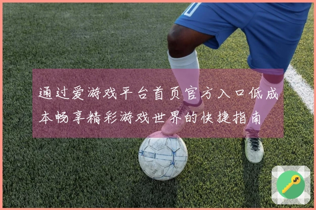通过爱游戏平台首页官方入口低成本畅享精彩游戏世界的快捷指南