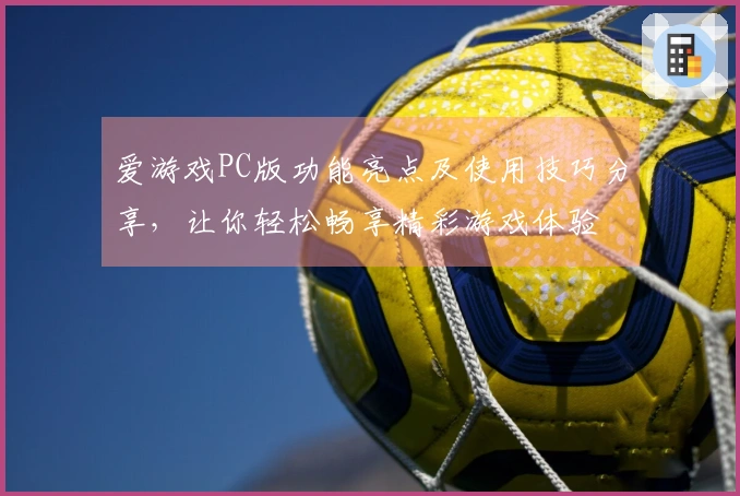爱游戏PC版功能亮点及使用技巧分享，让你轻松畅享精彩游戏体验