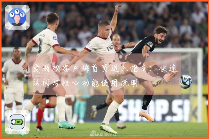 爱游戏客户端首页进入指南：快速访问与核心功能使用说明
