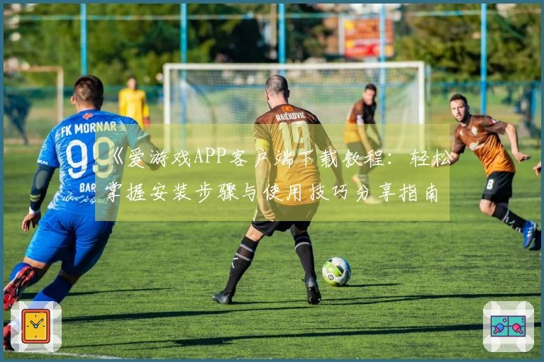 《爱游戏APP客户端下载教程：轻松掌握安装步骤与使用技巧分享指南》