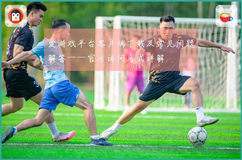 爱游戏平台客户端下载及常见问题解答——官方访问方式详解