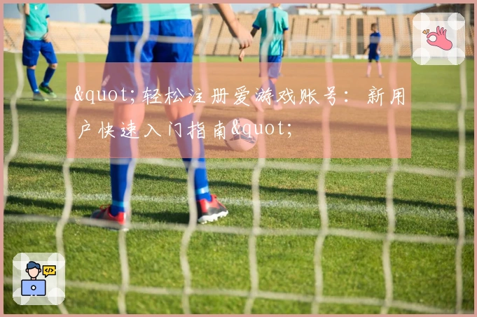 "轻松注册爱游戏账号：新用户快速入门指南"