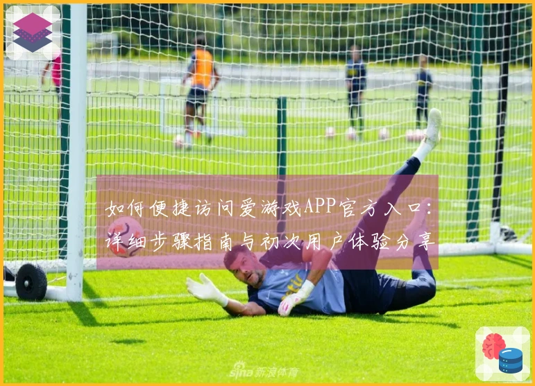 如何便捷访问爱游戏APP官方入口：详细步骤指南与初次用户体验分享