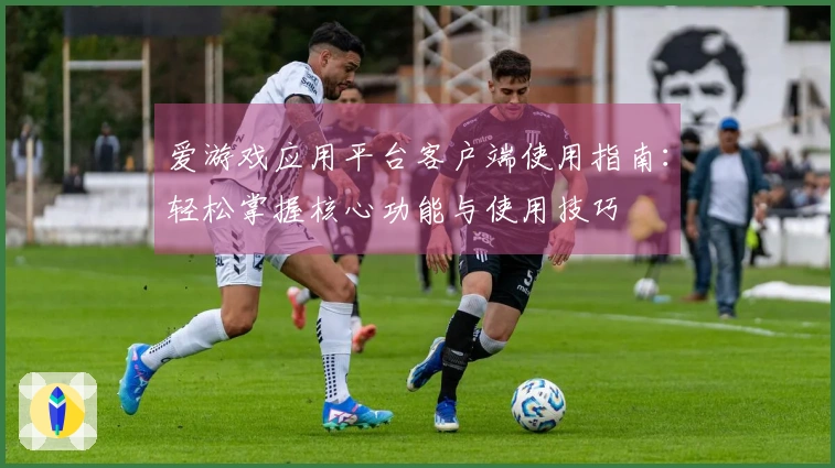 爱游戏应用平台客户端使用指南：轻松掌握核心功能与使用技巧