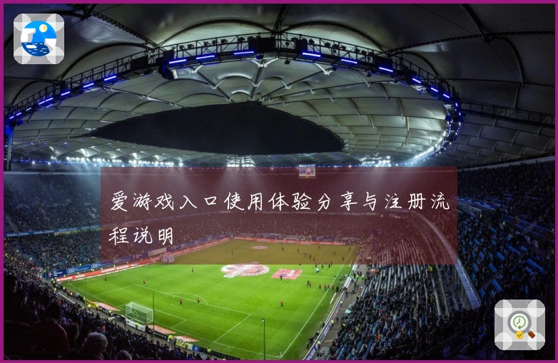 爱游戏入口使用体验分享与注册流程说明