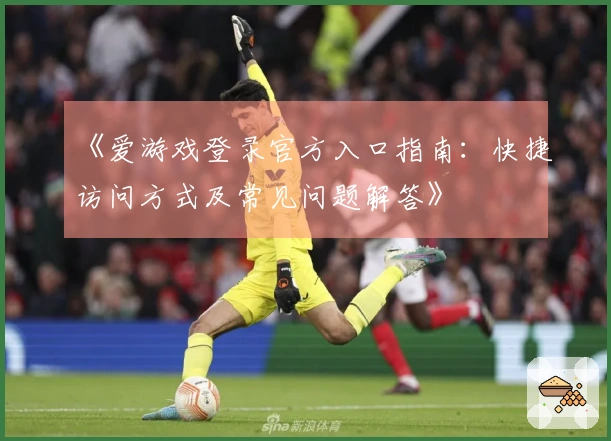 《爱游戏登录官方入口指南:快捷访问方式及常见问题解答》